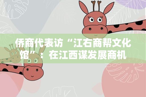 侨商代表访“江右商帮文化馆”：在江西谋发展商机