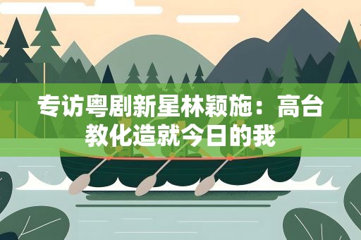 专访粤剧新星林颖施：高台教化造就今日的我