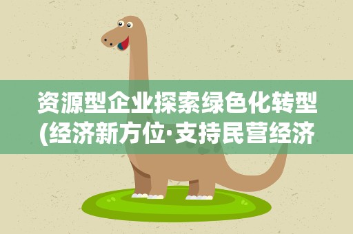资源型企业探索绿色化转型(经济新方位·支持民营经济发展)