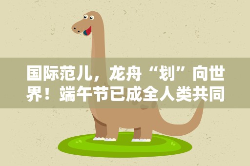 国际范儿，龙舟“划”向世界！端午节已成全人类共同文化遗产