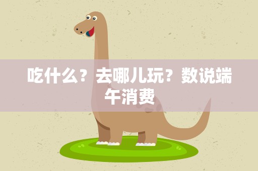 吃什么？去哪儿玩？数说端午消费