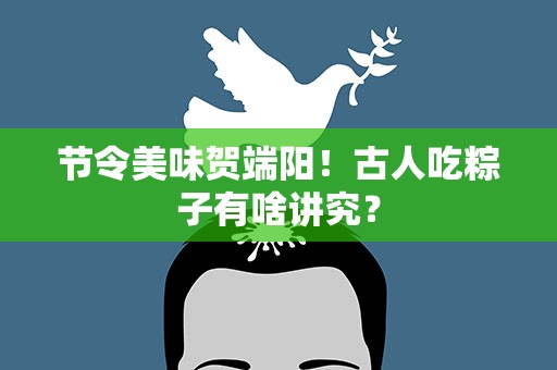 节令美味贺端阳！古人吃粽子有啥讲究？