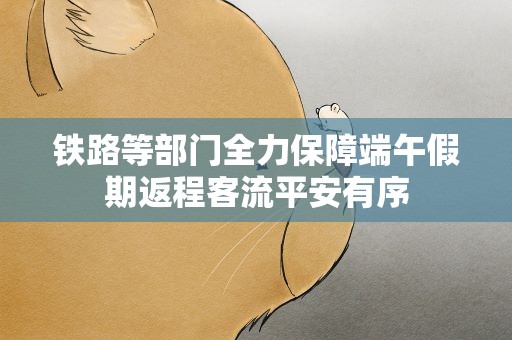 铁路等部门全力保障端午假期返程客流平安有序