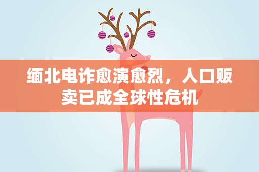 缅北电诈愈演愈烈，人口贩卖已成全球性危机