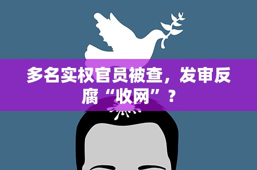 多名实权官员被查，发审反腐“收网”？
