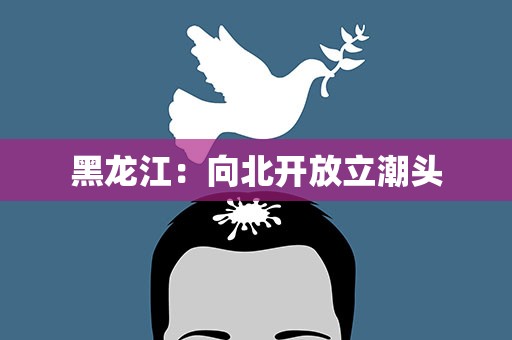黑龙江：向北开放立潮头