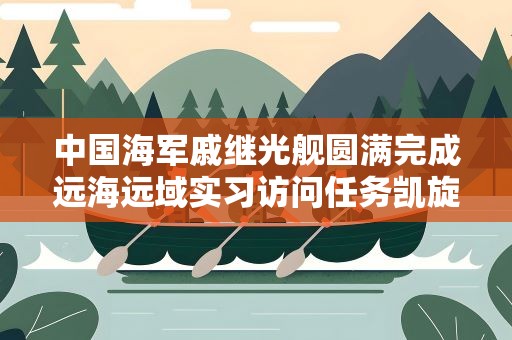 中国海军戚继光舰圆满完成远海远域实习访问任务凯旋 中国海军戚继光舰圆满完成远海远域实习访问任务凯旋