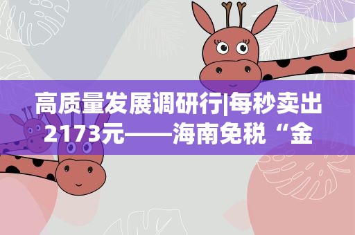 高质量发展调研行|每秒卖出2173元——海南免税“金招牌”的底气