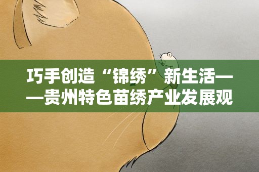 巧手创造“锦绣”新生活——贵州特色苗绣产业发展观察