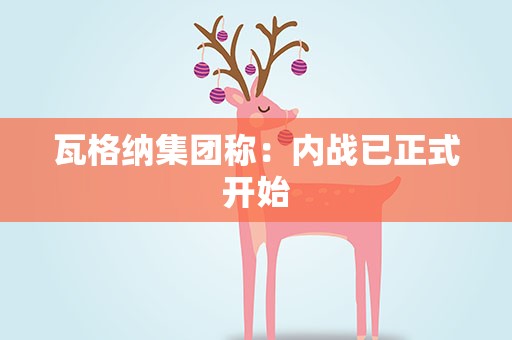 瓦格纳集团称：内战已正式开始