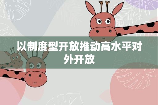 以制度型开放推动高水平对外开放