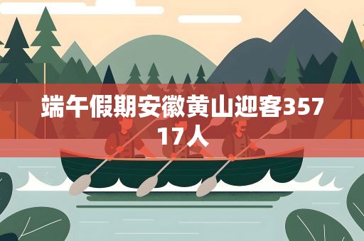 端午假期安徽黄山迎客35717人