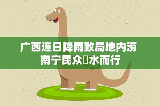 广西连日降雨致局地内涝 南宁民众蹚水而行
