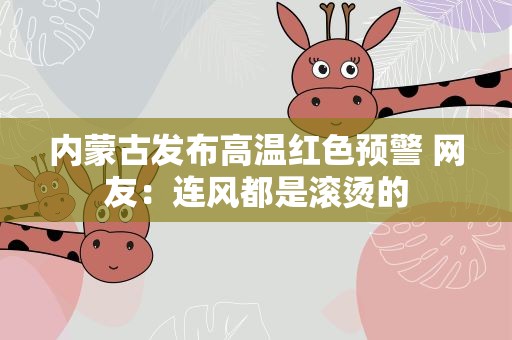 内蒙古发布高温红色预警 网友：连风都是滚烫的