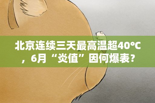 北京连续三天最高温超40℃，6月“炎值”因何爆表？
