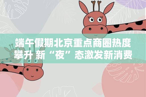 端午假期北京重点商圈热度攀升 新“夜”态激发新消费