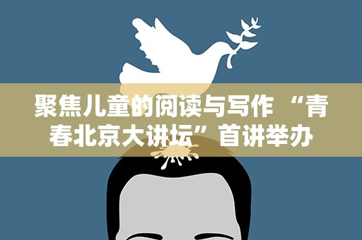 聚焦儿童的阅读与写作 “青春北京大讲坛”首讲举办