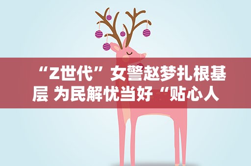 “Z世代”女警赵梦扎根基层 为民解忧当好“贴心人”