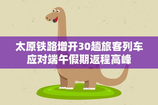 太原铁路增开30趟旅客列车应对端午假期返程高峰
