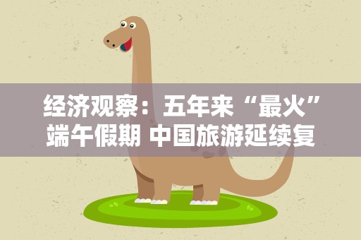 经济观察：五年来“最火”端午假期 中国旅游延续复苏势头