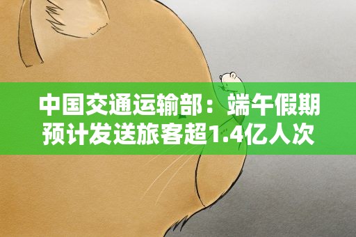 中国交通运输部：端午假期预计发送旅客超1.4亿人次