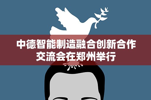 中德智能制造融合创新合作交流会在郑州举行