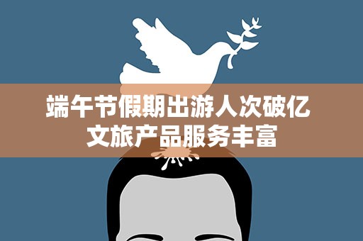 端午节假期出游人次破亿 文旅产品服务丰富