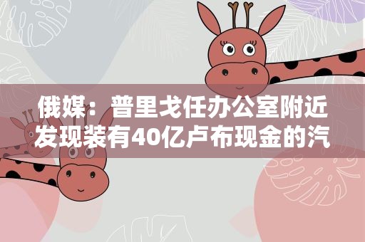 俄媒：普里戈任办公室附近发现装有40亿卢布现金的汽车