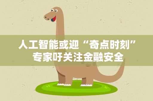人工智能或迎“奇点时刻” 专家吁关注金融安全