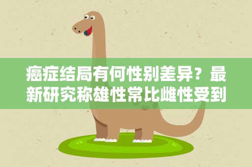癌症结局有何性别差异？最新研究称雄性常比雌性受到更大不利影响