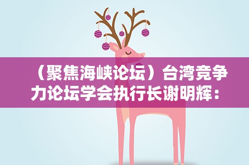 （聚焦海峡论坛）台湾竞争力论坛学会执行长谢明辉：两岸加强交流合作大势所趋
