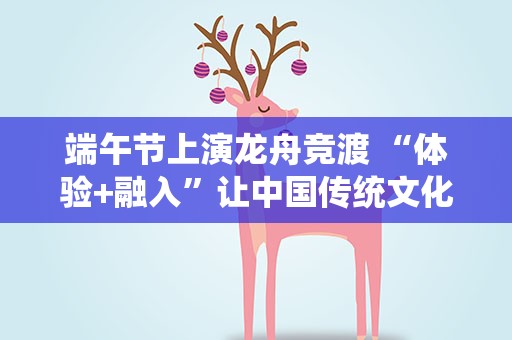 端午节上演龙舟竞渡 “体验+融入”让中国传统文化更鲜活