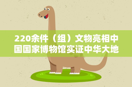 220余件（组）文物亮相中国国家博物馆实证中华大地百万年人类史