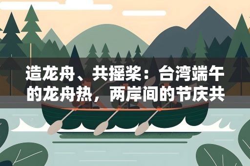 造龙舟、共摇桨：台湾端午的龙舟热，两岸间的节庆共鸣