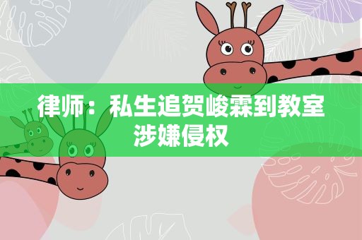 律师：私生追贺峻霖到教室涉嫌侵权