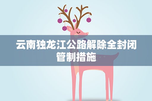 云南独龙江公路解除全封闭管制措施