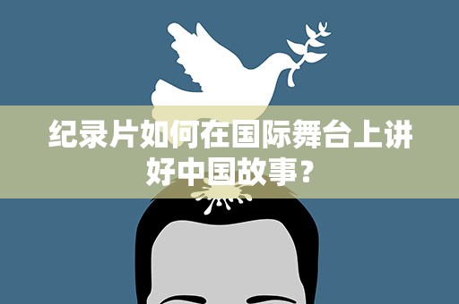 纪录片如何在国际舞台上讲好中国故事？