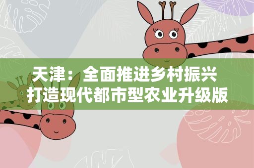 天津：全面推进乡村振兴 打造现代都市型农业升级版