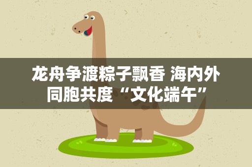 龙舟争渡粽子飘香 海内外同胞共度“文化端午”