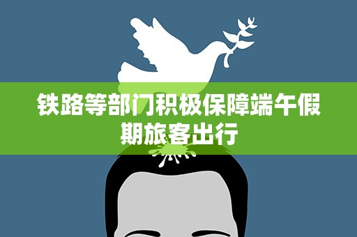 铁路等部门积极保障端午假期旅客出行