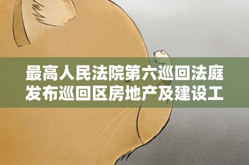 最高人民法院第六巡回法庭发布巡回区房地产及建设工程领域诉源治理典型案例