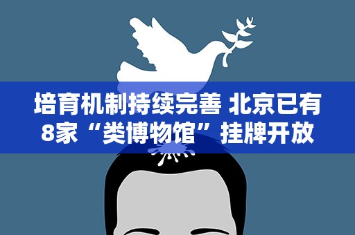 培育机制持续完善 北京已有8家“类博物馆”挂牌开放