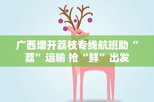 广西增开荔枝专线航班助“荔”运输 抢“鲜”出发