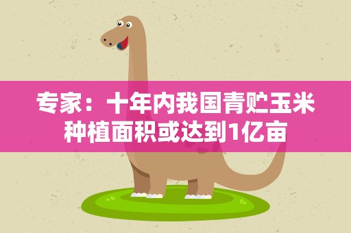 专家：十年内我国青贮玉米种植面积或达到1亿亩