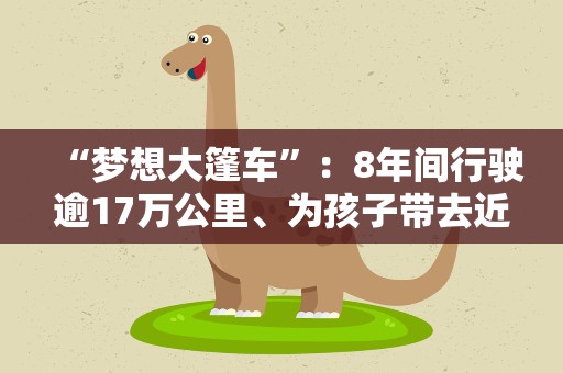 “梦想大篷车”：8年间行驶逾17万公里、为孩子带去近千节“梦想课程”