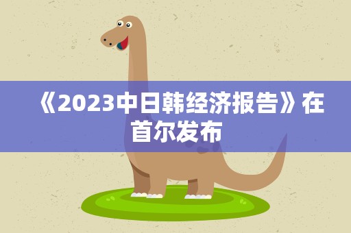 《2023中日韩经济报告》在首尔发布