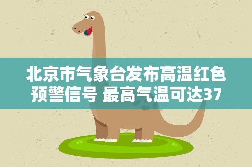 北京市气象台发布高温红色预警信号 最高气温可达37-40℃