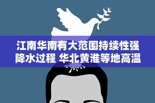 江南华南有大范围持续性强降水过程 华北黄淮等地高温天气持续