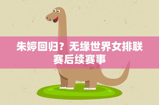 朱婷回归？无缘世界女排联赛后续赛事