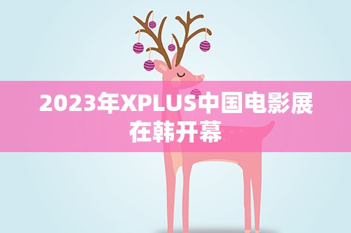2023年XPLUS中国电影展在韩开幕 2023年XPLUS中国电影展在韩开幕